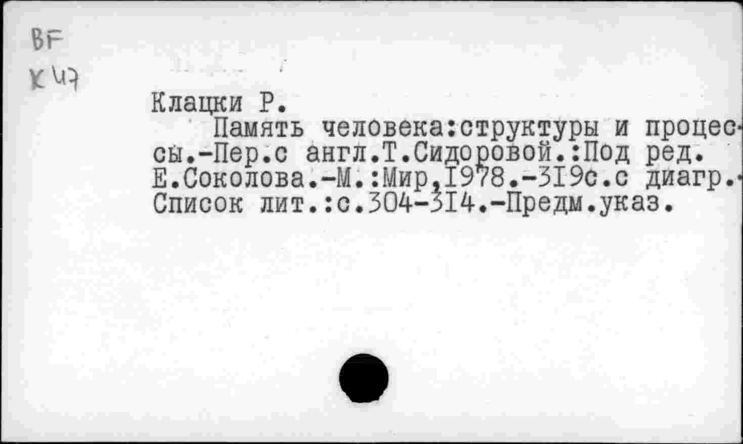 ﻿Клацки Р.
Память человека:структуры и процес сы.-Пер.с англ.Т.Сидоровой.:Под ред. Е.Соколова.-М.:Мир, 1978.-319с.с диагр.' Список лит.:с.304-314.-Предм.указ.